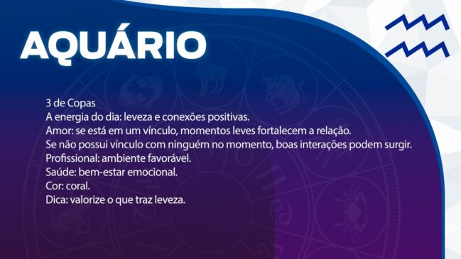 Aquário (3 de Copas)
O dia favorece a leveza e a criação de conexões positivas.
Amor: Momentos descontraídos fortalecem a relação atual. Se estiver só, o dia é propício para boas interações sociais.
Profissional: O ambiente de trabalho estará favorável.
Saúde: Bom estado de bem-estar emocional.
Cor: Coral.
Dica: Dê valor a tudo o que traz leveza para o seu dia.