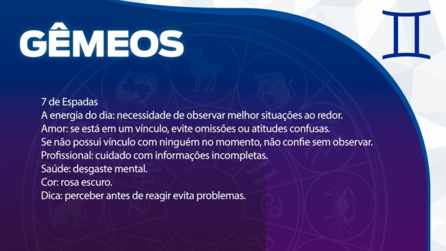 Gêmeos
7 de Espadas
A energia do dia: necessidade de observar melhor situações ao redor. Amor: se está em um vínculo, evite omissões ou atitudes confusas. Se não possui vínculo com ninguém no momento, não confie sem observar. Profissional: cuidado com informações incompletas. Saúde: desgaste mental. Cor: rosa escuro. Dica: perceber antes de reagir evita problemas.