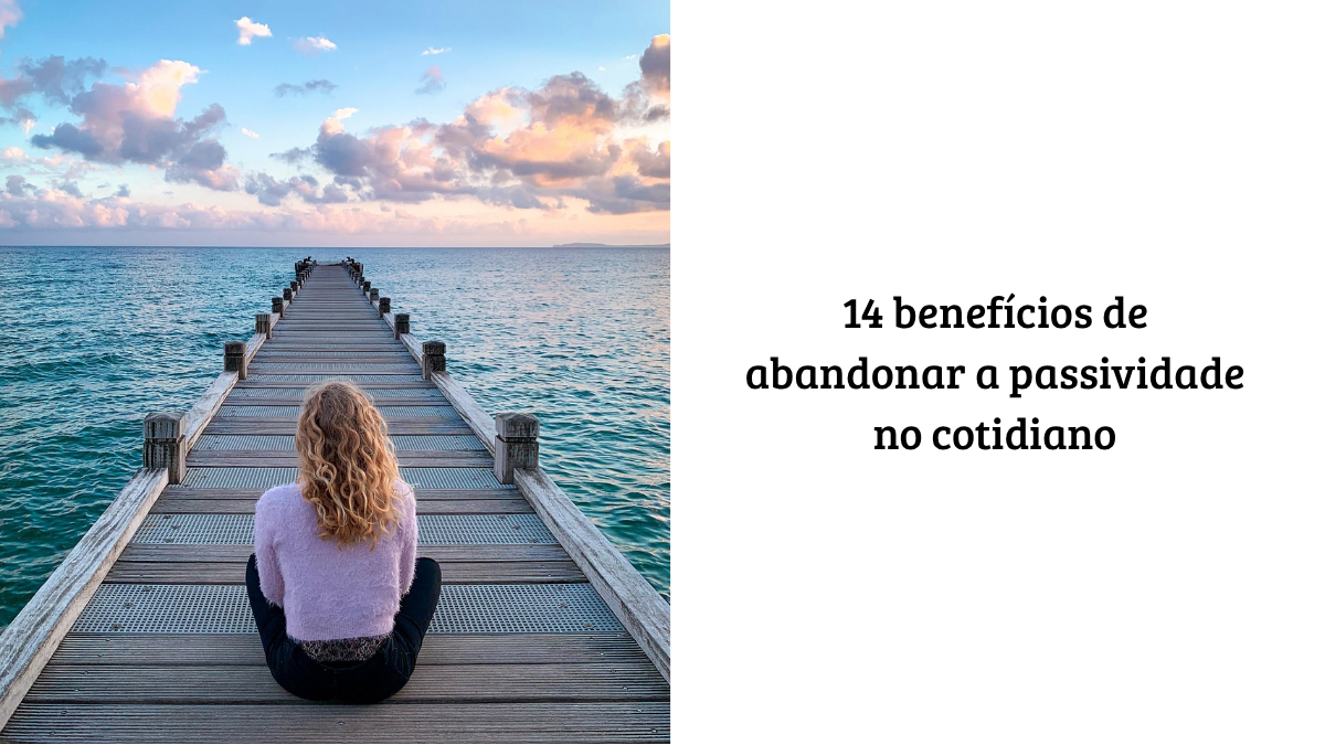 Mulher de costas sentada em um pier de madeira que se estende sobre o oceano, observando o céu ao entardecer, ao lado do texto: "14 benefícios de abandonar a passividade no cotidiano."